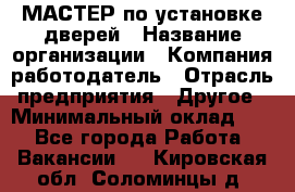 МАСТЕР по установке дверей › Название организации ­ Компания-работодатель › Отрасль предприятия ­ Другое › Минимальный оклад ­ 1 - Все города Работа » Вакансии   . Кировская обл.,Соломинцы д.